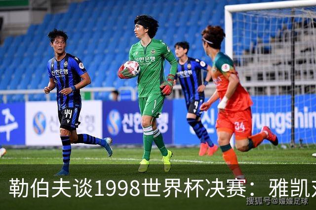 勒伯夫谈1998世界杯决赛：雅凯对我完全有信心 我要应对大罗挑战